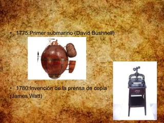 • 1775:Primer submarino (David Bushnell)
• 1780:Invención de la prensa de copia
(James Watt)
 