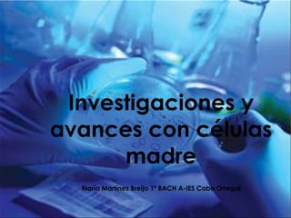 Investigaciones y avances con células madre María Martínez Breijo 1º BACH A-IES Cabo Ortegal 
