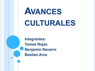 AVANCES
CULTURALES
Integrantes:
Tomas Rojas
Benjamín Navarro
Bastian Arce
 