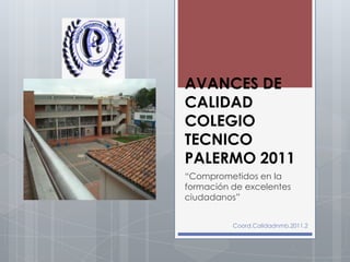 AVANCES DE
CALIDAD
COLEGIO
TECNICO
PALERMO 2011
“Comprometidos en la
formación de excelentes
ciudadanos”


          Coord.Calidadnmb.2011.2
 