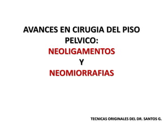 AVANCES EN CIRUGIA DEL PISO
PELVICO:
NEOLIGAMENTOS
Y
NEOMIORRAFIAS
TECNICAS ORIGINALES DEL DR. SANTOS G.
 