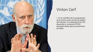 Vinton Cerf
• Es un científico de la computación,
se le conoce como uno de los padres
del Internet. En la década de los 70...