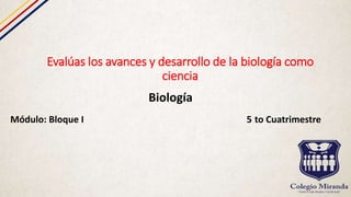 Evalúas los avances y desarrollo de la biología como
ciencia
Biología
Módulo: Bloque I 5 to Cuatrimestre
 