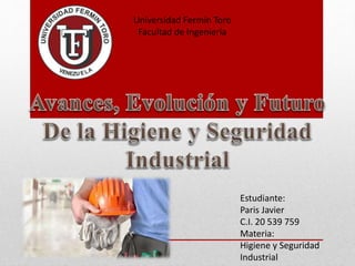 Universidad Fermín Toro
Facultad de Ingeniería
Estudiante:
Paris Javier
C.I. 20 539 759
Materia:
Higiene y Seguridad
Industrial
 