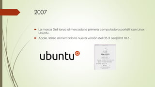 2007
 La marca Dell lanza al mercado la primera computadora portátil con Linux
Ubuntu.
 Apple, lanza al mercado la nueva versión del OS X Leopard 10.5
 