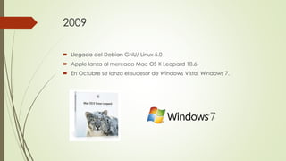 2009
 Llegada del Debian GNU/ Linux 5.0
 Apple lanza al mercado Mac OS X Leopard 10.6
 En Octubre se lanza el sucesor de Windows Vista, Windows 7.
 