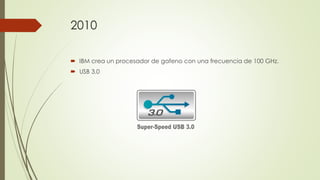 2010
 IBM crea un procesador de gafeno con una frecuencia de 100 GHz.
 USB 3.0
 
