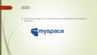 2003
 Creación de Myspace, un servicio de red social propiedad de Specific
Media LLC.
 