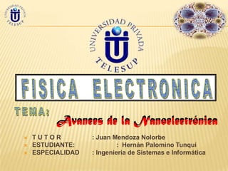Avances de la Nanoelectrónica
   TUTOR          : Juan Mendoza Nolorbe
   ESTUDIANTE:             : Hernán Palomino Tunqui
   ESPECIALIDAD   : Ingeniería de Sistemas e Informática
 