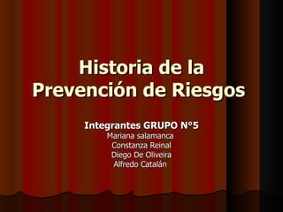 Historia de la
Prevención de Riesgos
     Integrantes GRUPO N°5
         Mariana salamanca
          Constanza Reinal
          Diego De Oliveira
          Alfredo Catalán
 