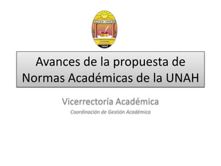 Avances de la propuesta de Normas Académicas de la UNAH Vicerrectoría Académica Coordinación de Gestión Académica 
