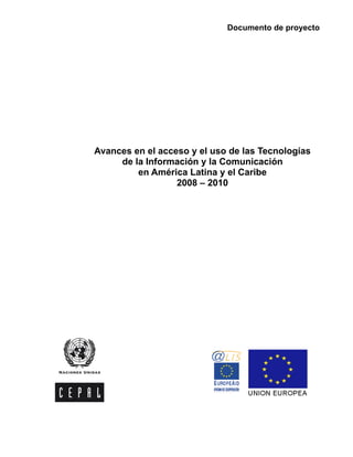 CEPAL- Colección Documentos de Proyectos Avances y desafíos de la Sociedad de la Información en América Latina y el Caribe 
Avances en el acceso y el uso de las Tecnologías 
de la Información y la Comunicación 
en América Latina y el Caribe 
2008 – 2010 
1 
Documento de proyecto 
 