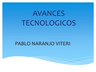 AVANCES
TECNOLOGICOS
PABLO NARANJO VITERI

 