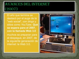 Avances del internet (2007)  El año que termina se destacó por el auge de la "web social", con blogs y sitios como YouTube. Qué se espera para el 2007, con la llamada Web 3.0 muchos se preparan para el despegue, en 2007, de la siguiente generación de internet: la Web 3.0. 