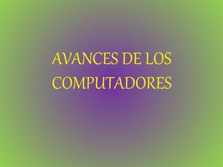 AVANCES DE LOS
COMPUTADORES
 