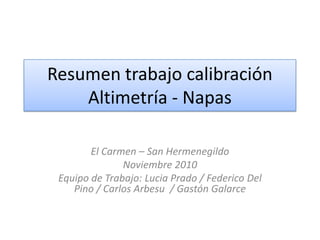 Resumen trabajo calibración Altimetría - NapasEl Carmen – San HermenegildoNoviembre 2010Equipo de Trabajo: Lucia Prado / Federico Del Pino / Carlos Arbesu  / Gastón Galarce