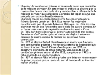 <ul><li>El motor de combustión interna se desarrolla como una evolución de la máquina de vapor. En este motor el trabajo s...
