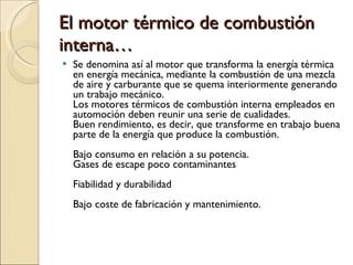 El motor térmico de combustión interna… <ul><li>Se denomina así al motor que transforma la energía térmica en energía mecá...