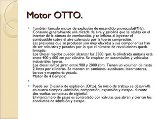Motor OTTO. <ul><li>También llamado motor de explosión de encendido provocado(MPE). Consume generalmente una mezcla de air...