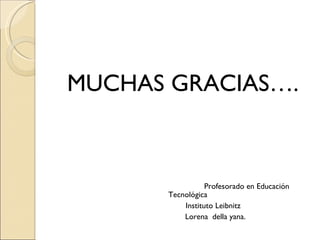 <ul><li>MUCHAS GRACIAS…. </li></ul><ul><li>Profesorado en Educación Tecnológica </li></ul><ul><li>Instituto Leibnitz </li>...