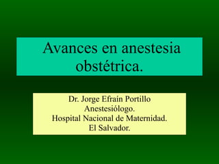 Avances en anestesia obstétrica. Dr. Jorge Efraín Portillo Anestesiólogo. Hospital Nacional de Maternidad. El Salvador. 