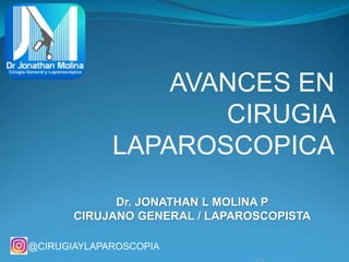 AVANCES EN
CIRUGIA
LAPAROSCOPICA
Dr. JONATHAN L MOLINA P
CIRUJANO GENERAL / LAPAROSCOPISTA
@CIRUGIAYLAPAROSCOPIA
 