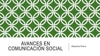 AVANCES EN
COMUNICACIÓN SOCIAL
Alejandra Rivera
 