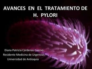 AVANCES  EN  EL  TRATAMIENTO DE  H.  PYLORI  Diana Patricia Cárdenas Cuervo Residente Medicina de Urgencias Universidad de Antioquia 