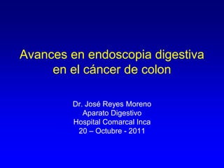 Avances en endoscopia digestiva
     en el cáncer de colon

        Dr. José Reyes Moreno
           Aparato Digestivo
        Hospital Comarcal Inca
         20 – Octubre - 2011
 