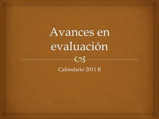 Avances en evaluación Calendario 2011 B 