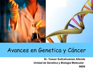 Avances en Genetica y Cáncer
                 Dr. Yasser Sullcahuaman Allende
         Unidad de Genetica y Biologia Molecular
                                            INEN
 