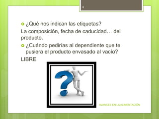  ¿Qué nos indican las etiquetas?
La composición, fecha de caducidad… del
producto.
 ¿Cuándo pedirías al dependiente que te
pusiera el producto envasado al vacío?
LIBRE
AVANCES EN LA ALIMENTACIÓN
8
 