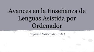 Avances en la Enseñanza de
Lenguas Asistida por
Ordenador
Enfoque teórico de ELAO
 
