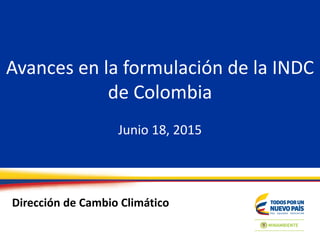 Avances en la formulación de la INDC
de Colombia
Junio 18, 2015
Dirección de Cambio Climático
 