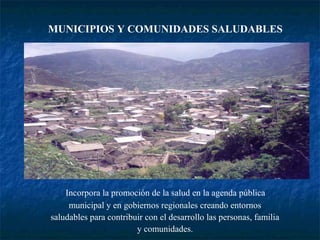 MUNICIPIOS Y COMUNIDADES SALUDABLES




    Incorpora la promoción de la salud en la agenda pública
     municipal y en gobiernos regionales creando entornos
saludables para contribuir con el desarrollo las personas, familia
                        y comunidades.
 