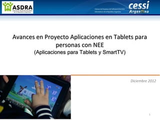 Avances en Proyecto Aplicaciones en Tablets para
               personas con NEE
       (Aplicaciones para Tablets y SmartTV)




                                               Diciembre 2012




                                                         1
 