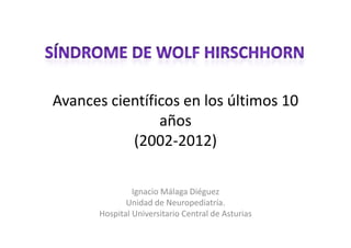 Avances científicos en los últimos 10 
A        i ífi         l úl i      10
                años
           (2002‐2012)

                Ignacio Málaga Diéguez
              Unidad de Neuropediatría. 
       Hospital Universitario Central de Asturias
 