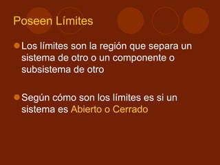 Poseen Límites
Los límites son la región que separa un
sistema de otro o un componente o
subsistema de otro
Según cómo son los límites es si un
sistema es Abierto o Cerrado
 
