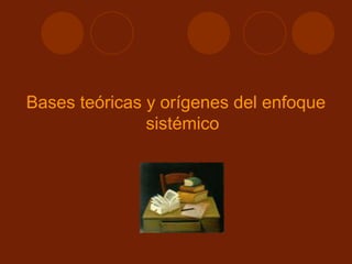 Bases teóricas y orígenes del enfoque
sistémico
 