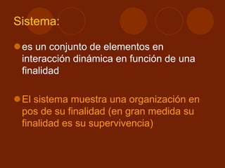 Sistema:
es un conjunto de elementos en
interacción dinámica en función de una
finalidad
El sistema muestra una organización en
pos de su finalidad (en gran medida su
finalidad es su supervivencia)
 