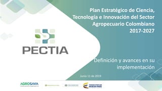 Plan Estratégico de Ciencia,
Tecnología e Innovación del Sector
Agropecuario Colombiano
2017-2027
Junio 11 de 2019
Definición y avances en su
implementación
 