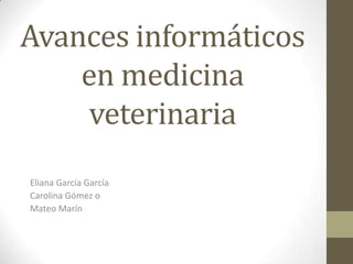 Avances informáticos
en medicina
veterinaria
Eliana García García
Carolina Gómez o
Mateo Marín

 