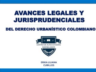 DEL DERECHO URBANÍSTICO COLOMBIANO
AVANCES LEGALES Y
JURISPRUDENCIALES
ERIKA LILIANA
CUBILLOS
 