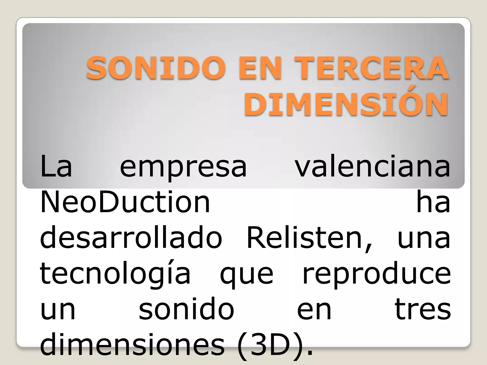 SONIDO EN TERCERA
          DIMENSIÓN

La   empresa    valenciana
NeoDuction               ha
desarrollado Relisten, una
tecnología que reproduce
un    sonido     en    tres
dimensiones (3D).
 