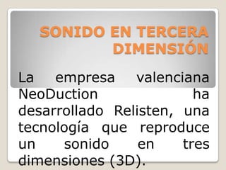 SONIDO EN TERCERA
          DIMENSIÓN

La   empresa    valenciana
NeoDuction               ha
desarrollado Relisten, una
tecnología que reproduce
un    sonido     en    tres
dimensiones (3D).
 