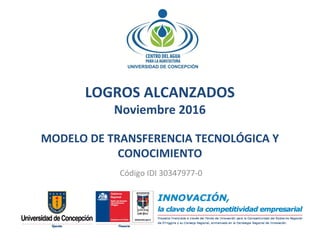 LOGROS ALCANZADOS
Noviembre 2016
MODELO DE TRANSFERENCIA TECNOLÓGICA Y
CONOCIMIENTO
Código IDI 30347977-0
 