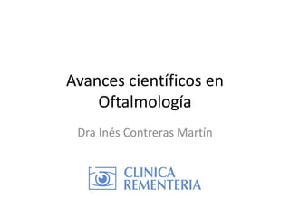 Avances científicos en
Oftalmología
Dra Inés Contreras Martín
 