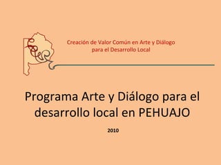 Creación de Valor Común en Arte y Diálogo para el Desarrollo Local Programa Arte y Diálogo para el desarrollo local en PEHUAJO 2010 