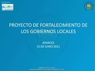 PROYECTO DE FORTALECIMIENTO DE LOS GOBIERNOS LOCALES AVANCES 15 DE JUNIO 2011 