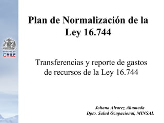 Plan de Normalización de la Ley 16.744 ,[object Object],Johana Alvarez Ahumada Dpto. Salud Ocupacional, MINSAL 